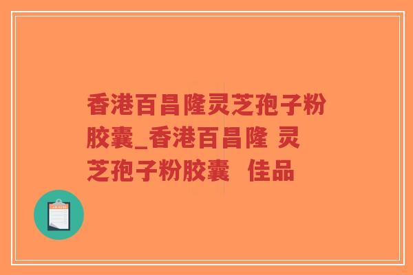 香港百昌隆灵芝孢子粉胶囊_香港百昌隆 灵芝孢子粉胶囊 佳品-第1张图片-超越 香港百昌隆灵芝孢子粉胶囊_香港百昌隆 灵芝孢子粉胶囊 佳品-第1张图片-超越