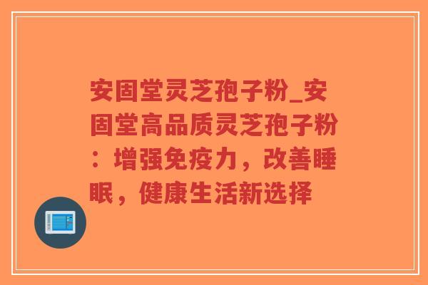 安固堂灵芝孢子粉_安固堂高品质灵芝孢子粉：增强免疫力，改善睡眠，健康生活新选择-第1张图片-超越