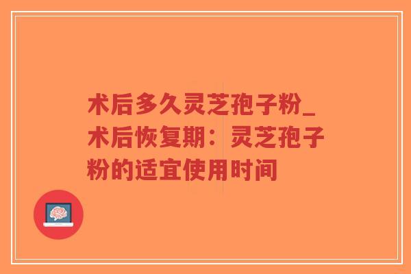 术后多久灵芝孢子粉_术后恢复期：灵芝孢子粉的适宜使用时间-第1张图片-超越
