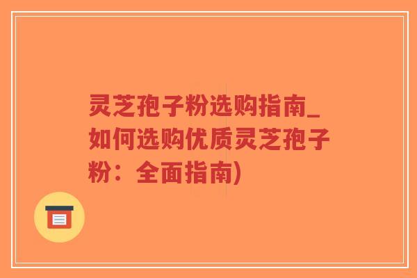 灵芝孢子粉选购指南_如何选购优质灵芝孢子粉:全面指南)-第1张图片-超越 灵芝孢子粉选购指南_如何选购优质灵芝孢子粉:全面指南)-第1张图片-超越