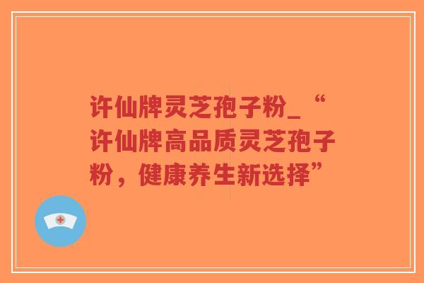 许仙牌灵芝孢子粉_“许仙牌高品质灵芝孢子粉,健康养生新选择”-第1张图片-超越 许仙牌灵芝孢子粉_“许仙牌高品质灵芝孢子粉,健康养生新选择”-第1张图片-超越