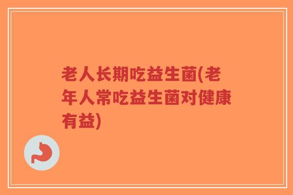 老人长期吃益生菌(老年人常吃益生菌对健康有益)-第1张图片-超越