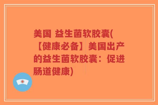 美国 益生菌软胶囊(【健康必备】美国出产的益生菌软胶囊:促进肠道健康)-第1张图片-超越 美国 益生菌软胶囊(【健康必备】美国出产的益生菌软胶囊:促进肠道健康)-第1张图片-超越
