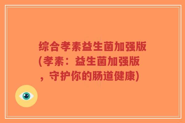 综合孝素益生菌加强版(孝素:益生菌加强版,守护你的肠道健康)-第1张图片-超越 综合孝素益生菌加强版(孝素:益生菌加强版,守护你的肠道健康)-第1张图片-超越