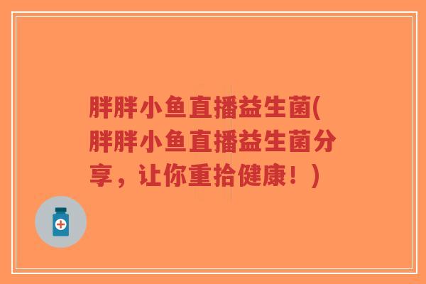 胖胖小鱼直播益生菌(胖胖小鱼直播益生菌分享,让你重拾健康!)-第1张图片-超越 胖胖小鱼直播益生菌(胖胖小鱼直播益生菌分享,让你重拾健康!)-第1张图片-超越