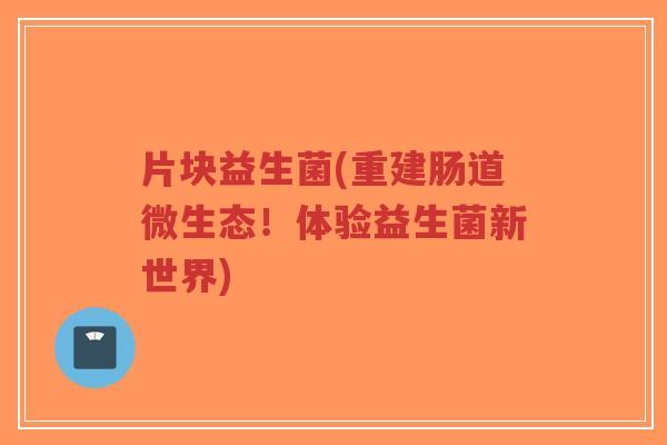 片块益生菌(重建肠道微生态!体验益生菌新世界)-第1张图片-超越 片块益生菌(重建肠道微生态!体验益生菌新世界)-第1张图片-超越