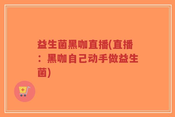 益生菌黑咖直播(直播:黑咖自己动手做益生菌)-第1张图片-超越 益生菌黑咖直播(直播:黑咖自己动手做益生菌)-第1张图片-超越