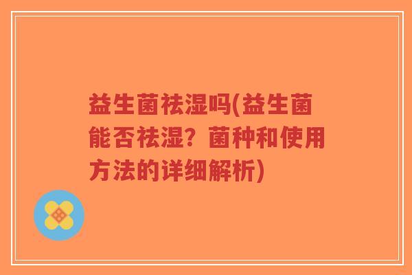 益生菌祛湿吗(益生菌能否祛湿?菌种和使用方法的详细解析)-第1张图片-超越 益生菌祛湿吗(益生菌能否祛湿?菌种和使用方法的详细解析)-第1张图片-超越