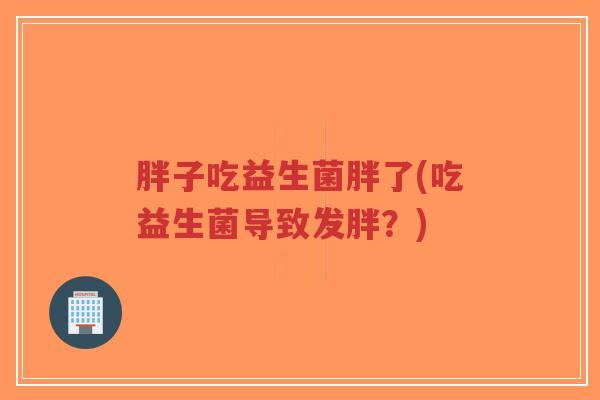 胖子吃益生菌胖了(吃益生菌导致发胖?)-第1张图片-超越 胖子吃益生菌胖了(吃益生菌导致发胖?)-第1张图片-超越