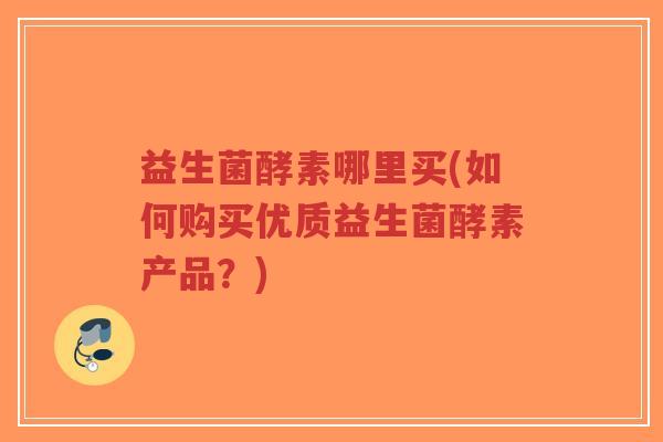 益生菌酵素哪里买(如何购买优质益生菌酵素产品?)-第1张图片-超越 益生菌酵素哪里买(如何购买优质益生菌酵素产品?)-第1张图片-超越