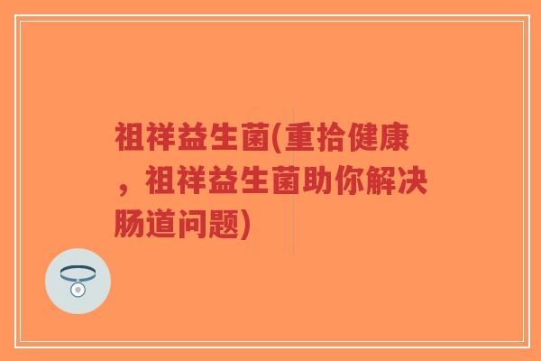 祖祥益生菌(重拾健康,祖祥益生菌助你解决肠道问题)-第1张图片-超越 祖祥益生菌(重拾健康,祖祥益生菌助你解决肠道问题)-第1张图片-超越