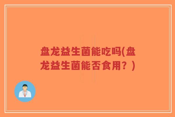 盘龙益生菌能吃吗(盘龙益生菌能否食用?)-第1张图片-超越 盘龙益生菌能吃吗(盘龙益生菌能否食用?)-第1张图片-超越