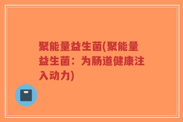 聚能量益生菌(聚能量益生菌:为肠道健康注入动力)-第1张图片-超越 聚能量益生菌(聚能量益生菌:为肠道健康注入动力)-第1张图片-超越