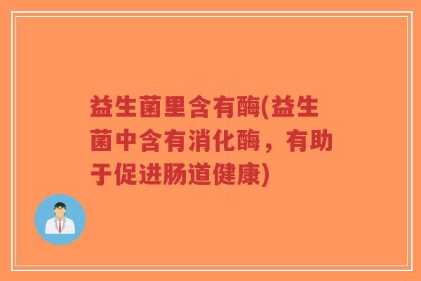 益生菌里含有酶(益生菌中含有消化酶,有助于促进肠道健康)-第1张图片-超越 益生菌里含有酶(益生菌中含有消化酶,有助于促进肠道健康)-第1张图片-超越