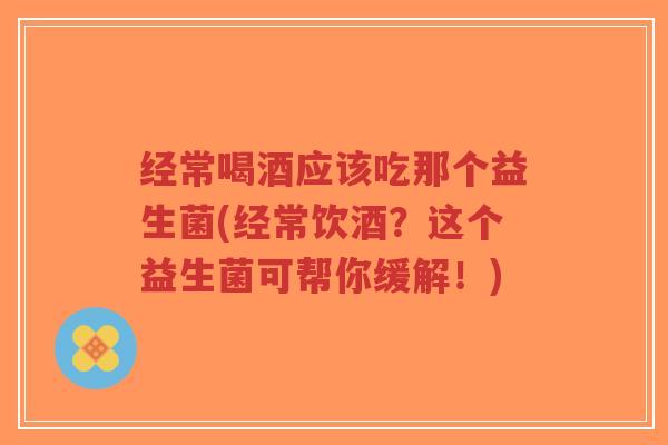 经常喝酒应该吃那个益生菌(经常饮酒?这个益生菌可帮你缓解!)-第1张图片-超越 经常喝酒应该吃那个益生菌(经常饮酒?这个益生菌可帮你缓解!)-第1张图片-超越