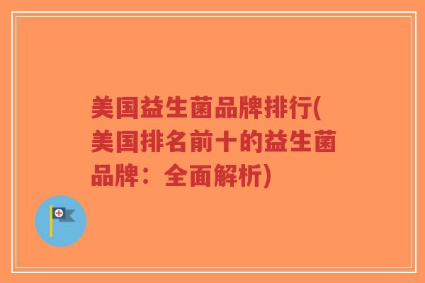 美国益生菌品牌排行(美国排名前十的益生菌品牌:全面解析)-第1张图片-超越 美国益生菌品牌排行(美国排名前十的益生菌品牌:全面解析)-第1张图片-超越