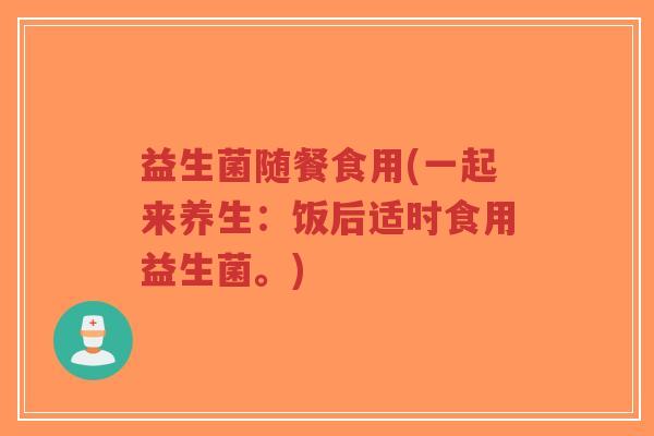 益生菌随餐食用(一起来养生:饭后适时食用益生菌。)-第1张图片-超越 益生菌随餐食用(一起来养生:饭后适时食用益生菌。)-第1张图片-超越