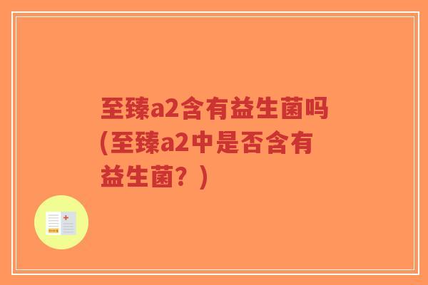 至臻a2含有益生菌吗(至臻a2中是否含有益生菌?)-第1张图片-超越 至臻a2含有益生菌吗(至臻a2中是否含有益生菌?)-第1张图片-超越
