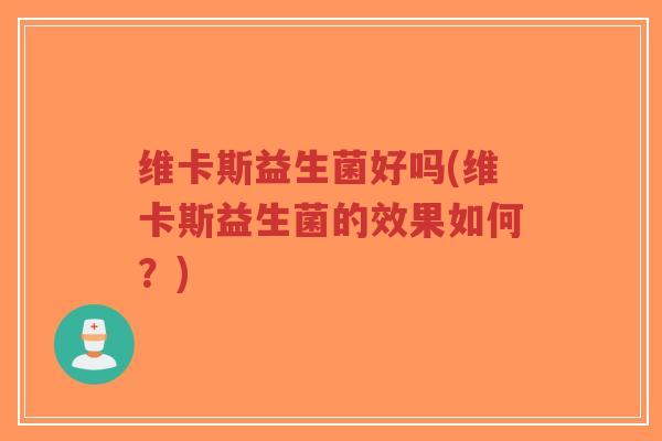 维卡斯益生菌好吗(维卡斯益生菌的效果如何?)-第1张图片-超越 维卡斯益生菌好吗(维卡斯益生菌的效果如何?)-第1张图片-超越