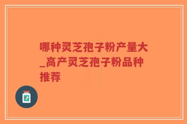 哪种灵芝孢子粉产量大_高产灵芝孢子粉品种推荐-第1张图片-超越 哪种灵芝孢子粉产量大_高产灵芝孢子粉品种推荐-第1张图片-超越