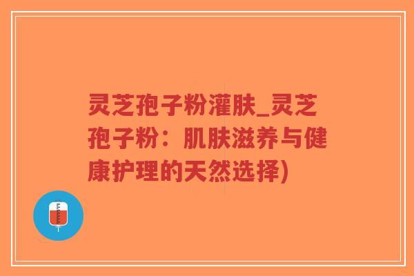灵芝孢子粉灌肤_灵芝孢子粉:肌肤滋养与健康护理的天然选择)-第1张图片-超越 灵芝孢子粉灌肤_灵芝孢子粉:肌肤滋养与健康护理的天然选择)-第1张图片-超越