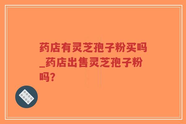 药店有灵芝孢子粉买吗_药店出售灵芝孢子粉吗？-第1张图片-超越