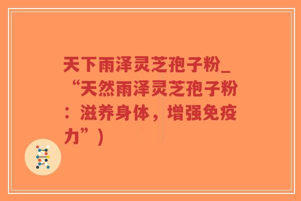 天下雨泽灵芝孢子粉_“天然雨泽灵芝孢子粉:滋养身体,增强免疫力”)-第1张图片-超越 天下雨泽灵芝孢子粉_“天然雨泽灵芝孢子粉:滋养身体,增强免疫力”)-第1张图片-超越