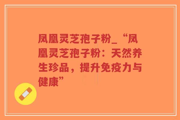 凤凰灵芝孢子粉_“凤凰灵芝孢子粉:天然养生珍品,提升免疫力与健康”-第1张图片-超越 凤凰灵芝孢子粉_“凤凰灵芝孢子粉:天然养生珍品,提升免疫力与健康”-第1张图片-超越