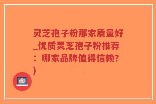 灵芝孢子粉那家质量好_优质灵芝孢子粉推荐:哪家品牌值得信赖?)-第1张图片-超越 灵芝孢子粉那家质量好_优质灵芝孢子粉推荐:哪家品牌值得信赖?)-第1张图片-超越