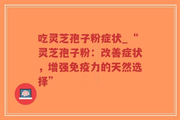 吃灵芝孢子粉症状_“灵芝孢子粉:改善症状,增强免疫力的天然选择”-第1张图片-超越 吃灵芝孢子粉症状_“灵芝孢子粉:改善症状,增强免疫力的天然选择”-第1张图片-超越