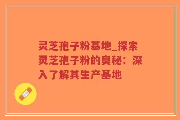 灵芝孢子粉基地_探索灵芝孢子粉的奥秘：深入了解其生产基地-第1张图片-超越