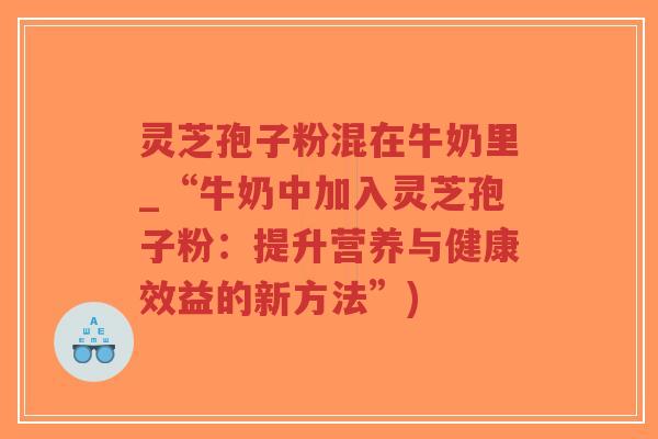 灵芝孢子粉混在牛奶里_“牛奶中加入灵芝孢子粉:提升营养与健康效益的新方法”)-第1张图片-超越 灵芝孢子粉混在牛奶里_“牛奶中加入灵芝孢子粉:提升营养与健康效益的新方法”)-第1张图片-超越