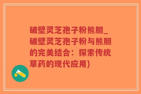 破壁灵芝孢子粉熊胆_破壁灵芝孢子粉与熊胆的完美结合:探索传统草药的现代应用)-第1张图片-超越 破壁灵芝孢子粉熊胆_破壁灵芝孢子粉与熊胆的完美结合:探索传统草药的现代应用)-第1张图片-超越
