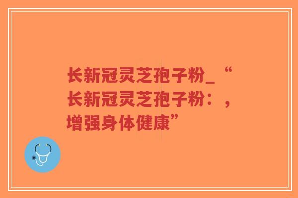 长新冠灵芝孢子粉_“长新冠灵芝孢子粉:,增强身体健康”-第1张图片-超越 长新冠灵芝孢子粉_“长新冠灵芝孢子粉:,增强身体健康”-第1张图片-超越