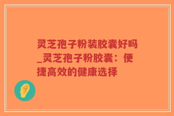 灵芝孢子粉装胶囊好吗_灵芝孢子粉胶囊:便捷高效的健康选择-第1张图片-超越 灵芝孢子粉装胶囊好吗_灵芝孢子粉胶囊:便捷高效的健康选择-第1张图片-超越