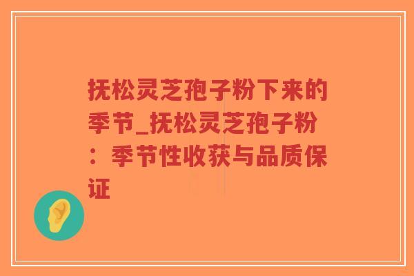 抚松灵芝孢子粉下来的季节_抚松灵芝孢子粉:季节性收获与品质保证-第1张图片-超越 抚松灵芝孢子粉下来的季节_抚松灵芝孢子粉:季节性收获与品质保证-第1张图片-超越