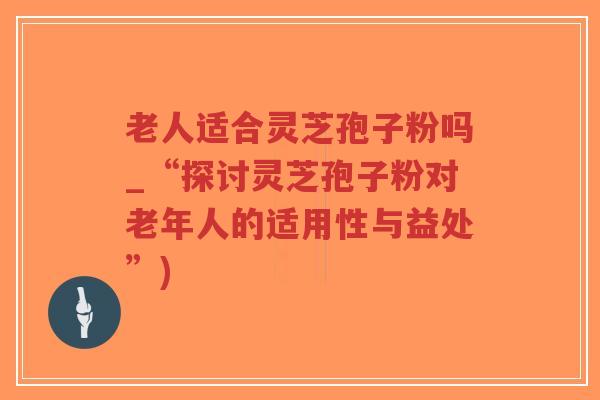 老人适合灵芝孢子粉吗_“探讨灵芝孢子粉对老年人的适用性与益处”)-第1张图片-超越 老人适合灵芝孢子粉吗_“探讨灵芝孢子粉对老年人的适用性与益处”)-第1张图片-超越