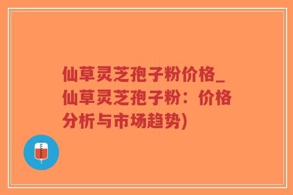 仙草灵芝孢子粉价格_仙草灵芝孢子粉:价格分析与市场趋势)-第1张图片-超越 仙草灵芝孢子粉价格_仙草灵芝孢子粉:价格分析与市场趋势)-第1张图片-超越