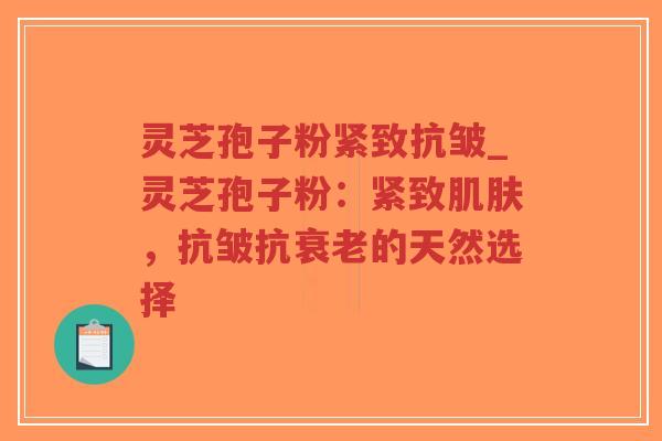 灵芝孢子粉紧致抗皱_灵芝孢子粉:紧致肌肤,抗皱抗衰老的天然选择-第1张图片-超越 灵芝孢子粉紧致抗皱_灵芝孢子粉:紧致肌肤,抗皱抗衰老的天然选择-第1张图片-超越