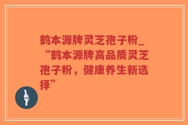 鹤本源牌灵芝孢子粉_“鹤本源牌高品质灵芝孢子粉,健康养生新选择”-第1张图片-超越 鹤本源牌灵芝孢子粉_“鹤本源牌高品质灵芝孢子粉,健康养生新选择”-第1张图片-超越