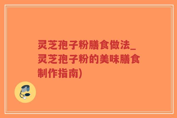 灵芝孢子粉膳食做法_灵芝孢子粉的美味膳食制作指南)-第1张图片-超越 灵芝孢子粉膳食做法_灵芝孢子粉的美味膳食制作指南)-第1张图片-超越
