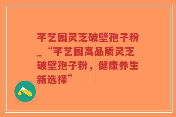 芊艺园灵芝破壁孢子粉_“芊艺园高品质灵芝破壁孢子粉,健康养生新选择”-第1张图片-超越 芊艺园灵芝破壁孢子粉_“芊艺园高品质灵芝破壁孢子粉,健康养生新选择”-第1张图片-超越