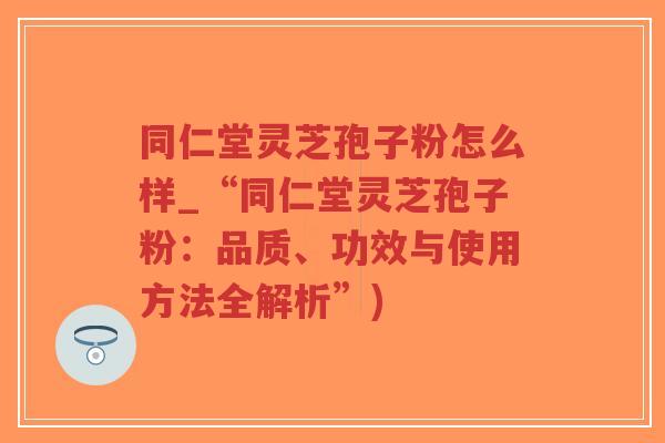同仁堂灵芝孢子粉怎么样_“同仁堂灵芝孢子粉:品质、功效与使用方法全解析”)-第1张图片-超越 同仁堂灵芝孢子粉怎么样_“同仁堂灵芝孢子粉:品质、功效与使用方法全解析”)-第1张图片-超越