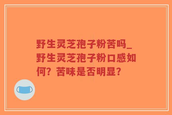 野生灵芝孢子粉苦吗_野生灵芝孢子粉口感如何?苦味是否明显?-第1张图片-超越 野生灵芝孢子粉苦吗_野生灵芝孢子粉口感如何?苦味是否明显?-第1张图片-超越