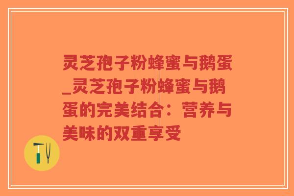 灵芝孢子粉蜂蜜与鹅蛋_灵芝孢子粉蜂蜜与鹅蛋的完美结合:营养与美味的双重享受-第1张图片-超越 灵芝孢子粉蜂蜜与鹅蛋_灵芝孢子粉蜂蜜与鹅蛋的完美结合:营养与美味的双重享受-第1张图片-超越