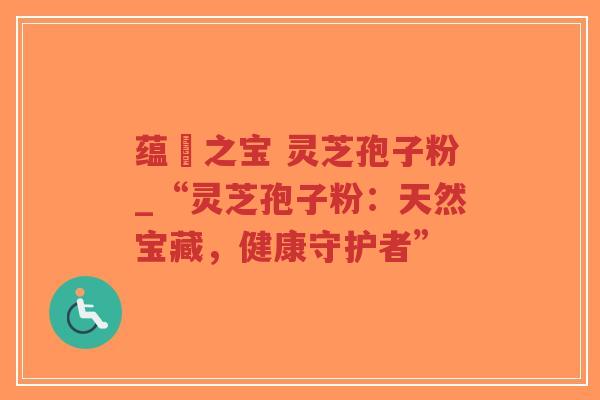 蕴蔵之宝 灵芝孢子粉_“灵芝孢子粉:天然宝藏,健康守护者”-第1张图片-超越 蕴蔵之宝 灵芝孢子粉_“灵芝孢子粉:天然宝藏,健康守护者”-第1张图片-超越