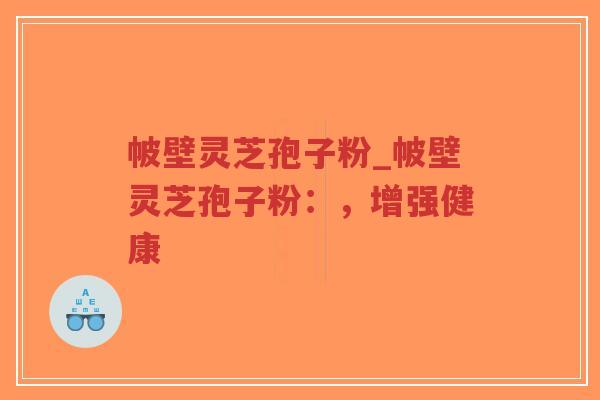 帔壁灵芝孢子粉_帔壁灵芝孢子粉:,增强健康-第1张图片-超越 帔壁灵芝孢子粉_帔壁灵芝孢子粉:,增强健康-第1张图片-超越