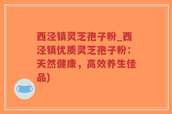 西泾镇灵芝孢子粉_西泾镇优质灵芝孢子粉:天然健康,高效养生佳品)-第1张图片-超越 西泾镇灵芝孢子粉_西泾镇优质灵芝孢子粉:天然健康,高效养生佳品)-第1张图片-超越