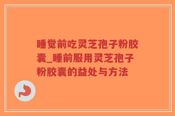 睡觉前吃灵芝孢子粉胶囊_睡前服用灵芝孢子粉胶囊的益处与方法-第1张图片-超越 睡觉前吃灵芝孢子粉胶囊_睡前服用灵芝孢子粉胶囊的益处与方法-第1张图片-超越