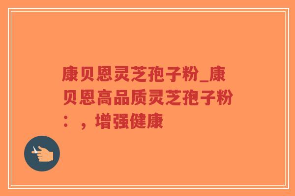 康贝恩灵芝孢子粉_康贝恩高品质灵芝孢子粉:,增强健康-第1张图片-超越 康贝恩灵芝孢子粉_康贝恩高品质灵芝孢子粉:,增强健康-第1张图片-超越